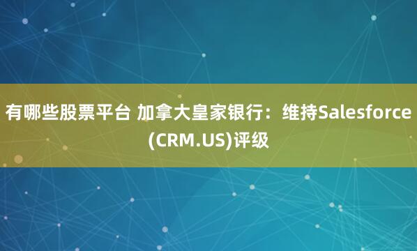 有哪些股票平台 加拿大皇家银行：维持Salesforce(CRM.US)评级