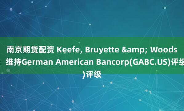 南京期货配资 Keefe, Bruyette & Woods：维持German American Bancorp(GABC.US)评级