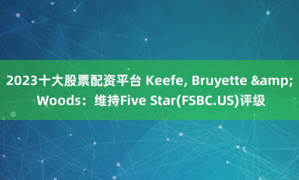 2023十大股票配资平台 Keefe, Bruyette & Woods：维持Five Star(FSBC.US)评级