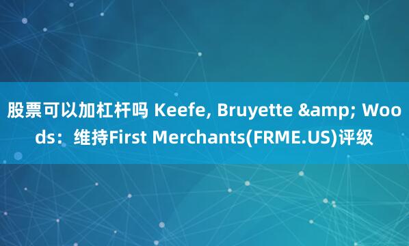 股票可以加杠杆吗 Keefe, Bruyette & Woods：维持First Merchants(FRME.US)评级