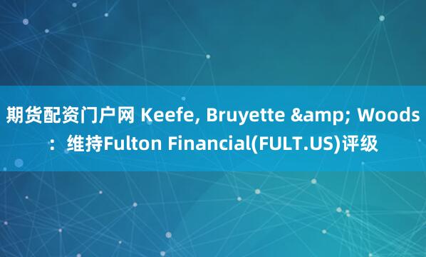 期货配资门户网 Keefe, Bruyette & Woods：维持Fulton Financial(FULT.US)评级