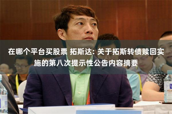 在哪个平台买股票 拓斯达: 关于拓斯转债赎回实施的第八次提示性公告内容摘要