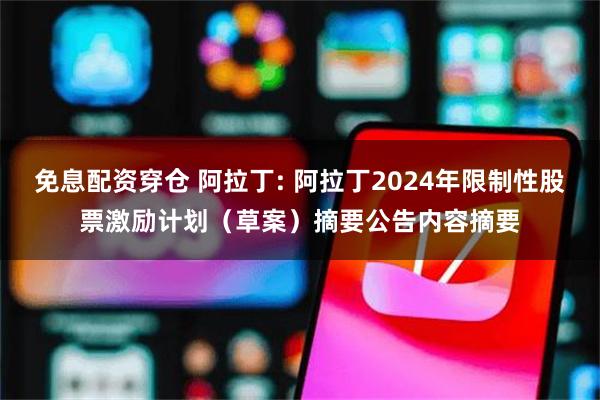 免息配资穿仓 阿拉丁: 阿拉丁2024年限制性股票激励计划（草案）摘要公告内容摘要