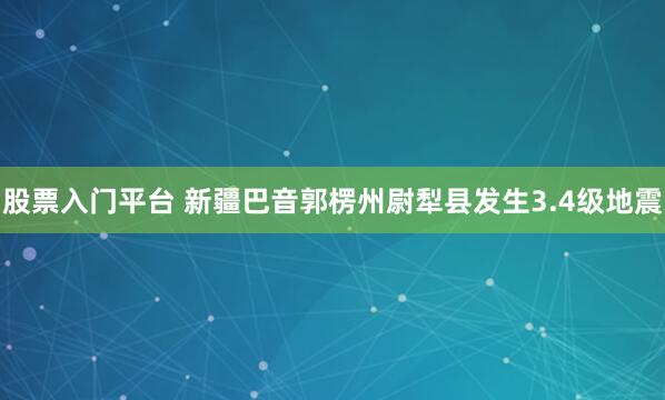 股票入门平台 新疆巴音郭楞州尉犁县发生3.4级地震