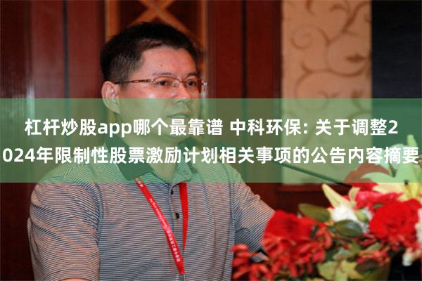 杠杆炒股app哪个最靠谱 中科环保: 关于调整2024年限制性股票激励计划相关事项的公告内容摘要