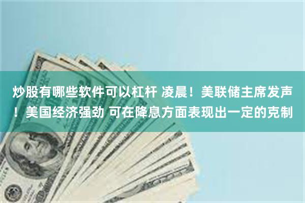 炒股有哪些软件可以杠杆 凌晨！美联储主席发声！美国经济强劲 可在降息方面表现出一定的克制