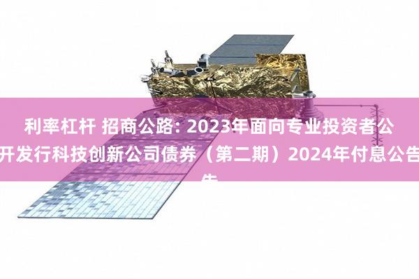 利率杠杆 招商公路: 2023年面向专业投资者公开发行科技创新公司债券（第二期）2024年付息公告