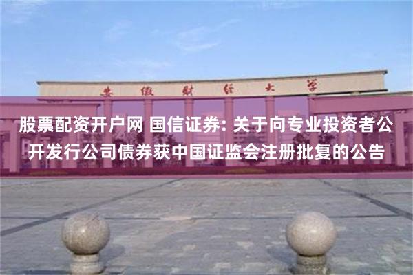 股票配资开户网 国信证券: 关于向专业投资者公开发行公司债券获中国证监会注册批复的公告