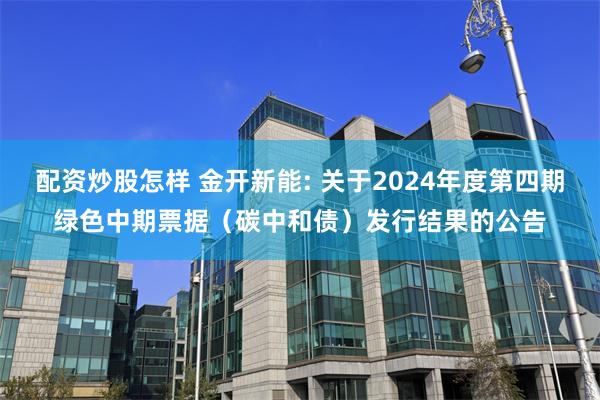 配资炒股怎样 金开新能: 关于2024年度第四期绿色中期票据（碳中和债）发行结果的公告