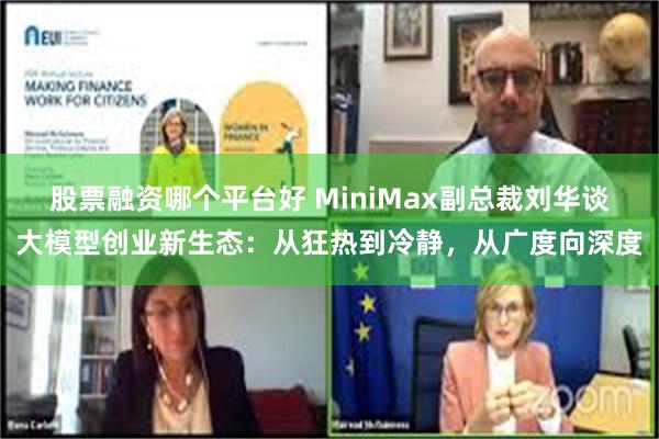 股票融资哪个平台好 MiniMax副总裁刘华谈大模型创业新生态：从狂热到冷静，从广度向深度