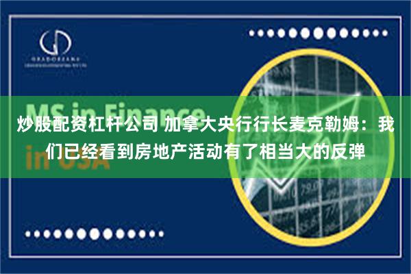 炒股配资杠杆公司 加拿大央行行长麦克勒姆：我们已经看到房地产活动有了相当大的反弹