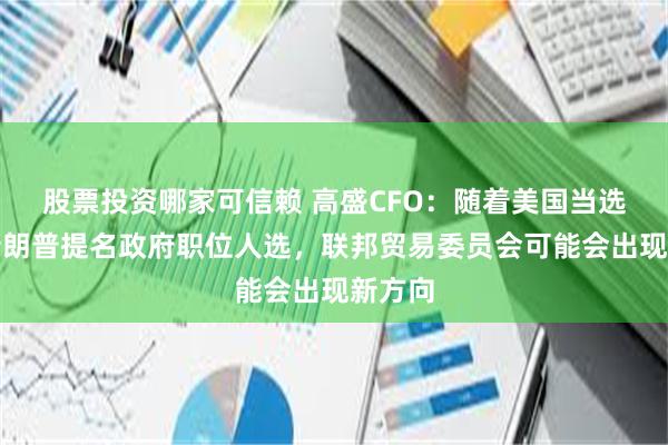 股票投资哪家可信赖 高盛CFO：随着美国当选总统特朗普提名政府职位人选，联邦贸易委员会可能会出现新方向