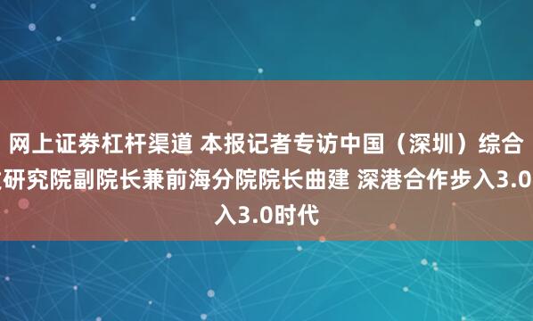 网上证劵杠杆渠道 本报记者专访中国（深圳）综合开发研究院副院长兼前海分院院长曲建 深港合作步入3.0时代