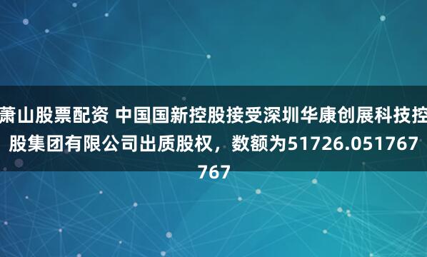 萧山股票配资 中国国新控股接受深圳华康创展科技控股集团有限公司出质股权，数额为51726.051767