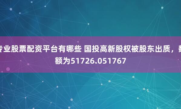 专业股票配资平台有哪些 国投高新股权被股东出质，数额为51726.051767