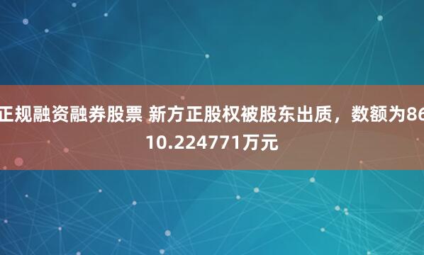 正规融资融券股票 新方正股权被股东出质，数额为8610.224771万元