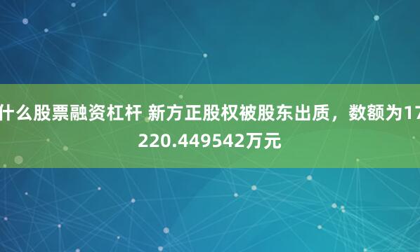 什么股票融资杠杆 新方正股权被股东出质，数额为17220.449542万元