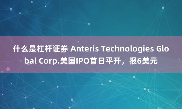 什么是杠杆证券 Anteris Technologies Global Corp.美国IPO首日平开，报6美元