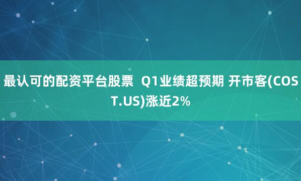 最认可的配资平台股票  Q1业绩超预期 开市客(COST.US)涨近2%