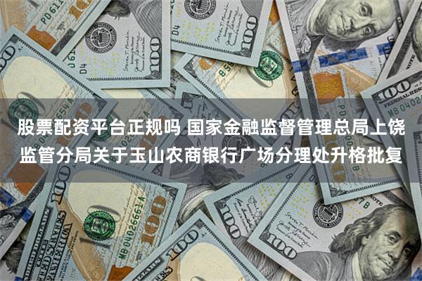 股票配资平台正规吗 国家金融监督管理总局上饶监管分局关于玉山农商银行广场分理处升格批复