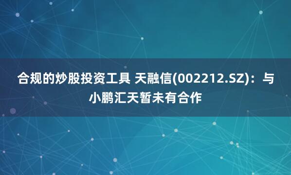 合规的炒股投资工具 天融信(002212.SZ)：与小鹏汇天暂未有合作