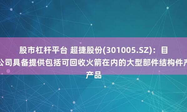 股市杠杆平台 超捷股份(301005.SZ)：目前公司具备提供包括可回收火箭在内的大型部件结构件产品