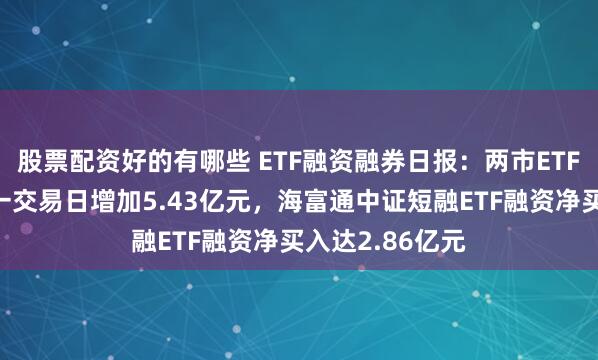 股票配资好的有哪些 ETF融资融券日报：两市ETF两融余额较前一交易日增加5.43亿元，海富通中证短融ETF融资净买入达2.86亿元