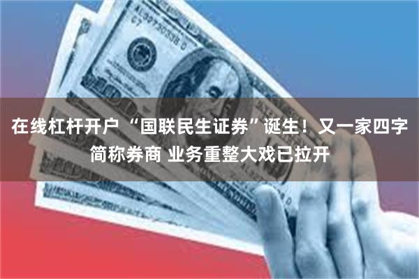 在线杠杆开户 “国联民生证券”诞生！又一家四字简称券商 业务重整大戏已拉开