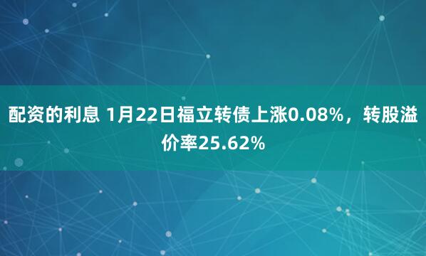 配资的利息 1月22日福立转债上涨0.08%，转股溢价率25.62%