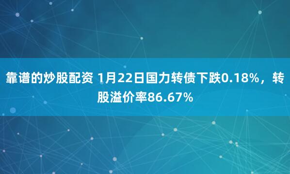 靠谱的炒股配资 1月22日国力转债下跌0.18%，转股溢价率86.67%