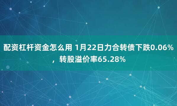 配资杠杆资金怎么用 1月22日力合转债下跌0.06%，转股溢价率65.28%