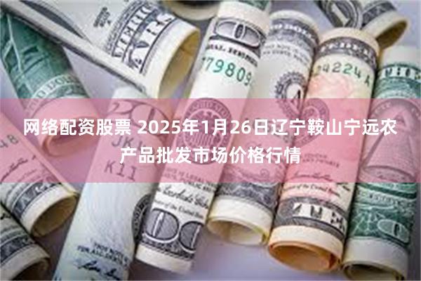 网络配资股票 2025年1月26日辽宁鞍山宁远农产品批发市场价格行情