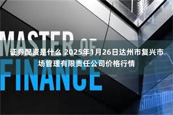 证券配资是什么 2025年1月26日达州市复兴市场管理有限责任公司价格行情