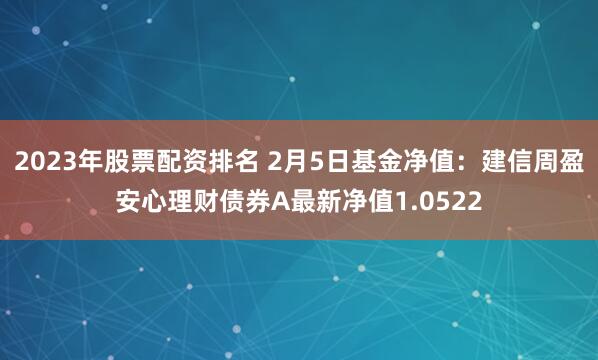 2023年股票配资排名 2月5日基金净值：建信周盈安心理财债券A最新净值1.0522