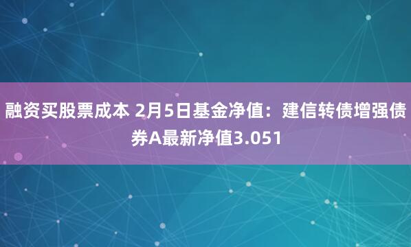 融资买股票成本 2月5日基金净值：建信转债增强债券A最新净值3.051