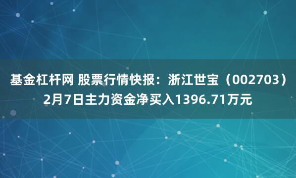 基金杠杆网 股票行情快报：浙江世宝（002703）2月7日主力资金净买入1396.71万元