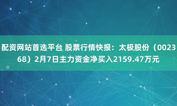 配资网站首选平台 股票行情快报：太极股份（002368）2月7日主力资金净买入2159.47万元