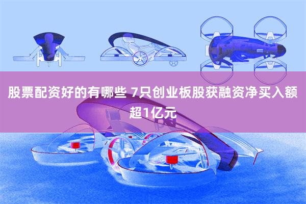 股票配资好的有哪些 7只创业板股获融资净买入额超1亿元