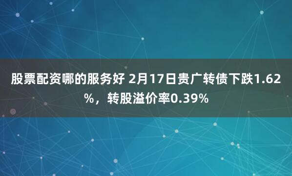 股票配资哪的服务好 2月17日贵广转债下跌1.62%，转股溢价率0.39%