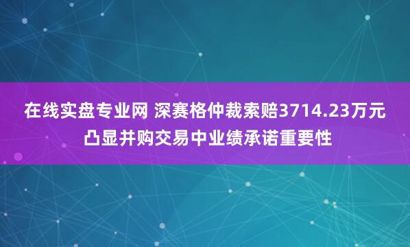 在线实盘专业网 深赛格仲裁索赔3714.23万元 凸显并购交易中业绩承诺重要性