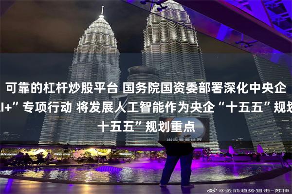 可靠的杠杆炒股平台 国务院国资委部署深化中央企业“AI+”专项行动 将发展人工智能作为央企“十五五”规划重点