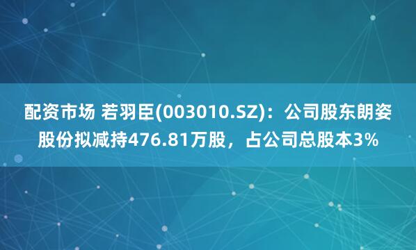 配资市场 若羽臣(003010.SZ)：公司股东朗姿股份拟减持476.81万股，占公司总股本3%