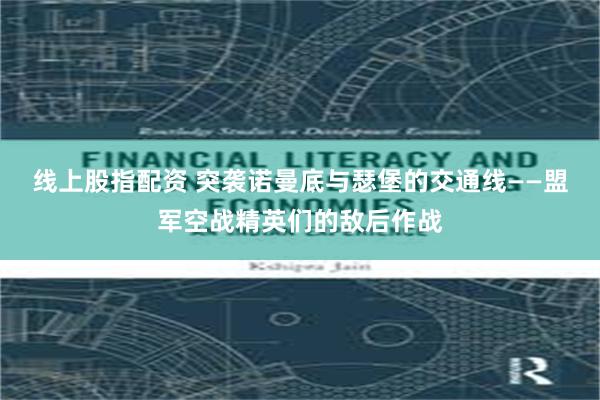 线上股指配资 突袭诺曼底与瑟堡的交通线——盟军空战精英们的敌后作战