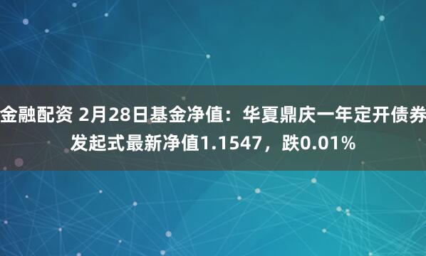 金融配资 2月28日基金净值：华夏鼎庆一年定开债券发起式最新净值1.1547，跌0.01%