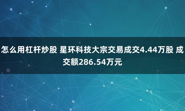 怎么用杠杆炒股 星环科技大宗交易成交4.44万股 成交额286.54万元