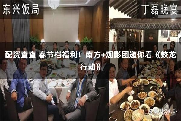 配资查查 春节档福利！南方+观影团邀你看《蛟龙行动》