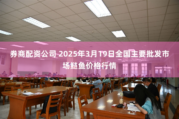 券商配资公司 2025年3月19日全国主要批发市场鲢鱼价格行情